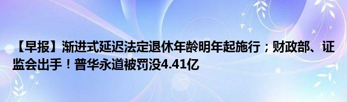 【早报】渐进式延迟法定退休年龄明年起施行；财政部、证监会出手！普华永道被罚没4.41亿