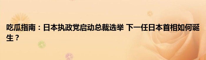 吃瓜指南：日本执政党启动总裁选举 下一任日本首相如何诞生？