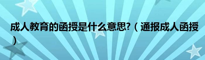 成人教育的函授是什么意思?（通报成人函授）