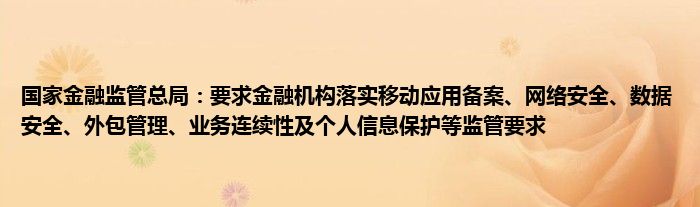 国家
监管总局：要求
机构落实移动应用备案、网络安全、数据安全、外包管理、业务连续性及个人信息保护等监管要求