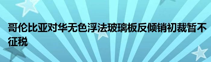 哥伦比亚对华无色浮法玻璃板反倾销初裁暂不征税