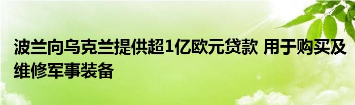 波兰向乌克兰提供超1亿欧元贷款 用于购买及维修军事装备