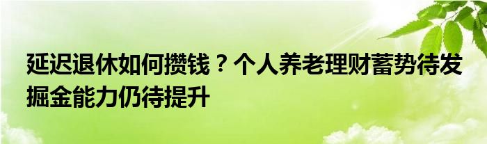 延迟退休如何攒钱？个人养老理财蓄势待发 掘金能力仍待提升