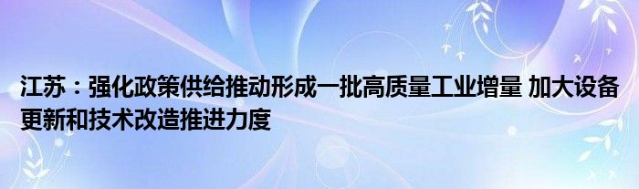 江苏：强化政策供给推动形成一批高质量工业增量 加大设备更新和技术改造推进力度