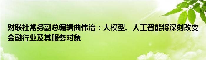 财联社常务副总编辑曲伟治：大模型、人工智能将深刻改变
行业及其服务对象