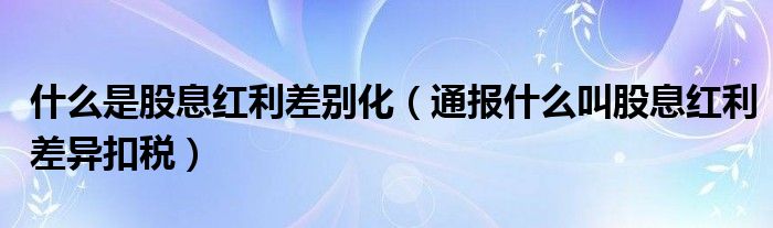 什么是股息红利差别化（通报什么叫股息红利差异扣税）