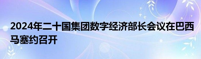 2024年二十国集团数字经济部长会议在巴西马塞约召开