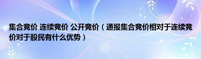 集合竞价 连续竞价 公开竞价（通报集合竞价相对于连续竞价对于股民有什么优势）