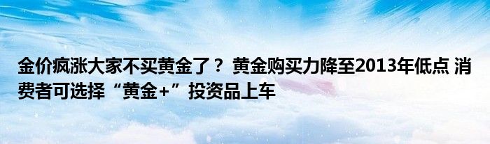 金价疯涨大家不买黄金了？ 黄金购买力降至2013年低点 消费者可选择“黄金+”投资品上车