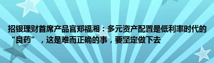 招银理财首席产品官郑福湘：多元资产配置是低利率时代的“良药”，这是难而正确的事，要坚定做下去