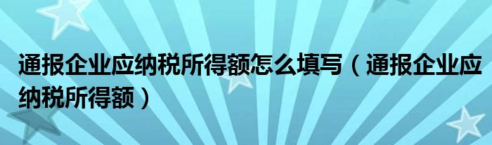 通报企业应纳税所得额怎么填写（通报企业应纳税所得额）