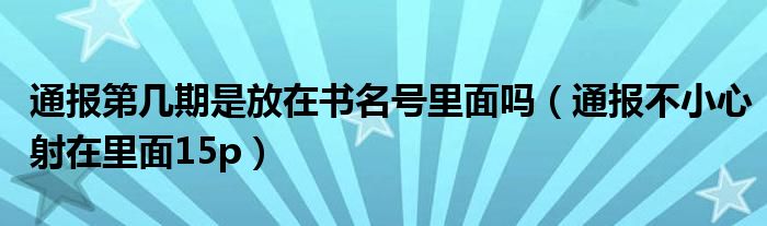 通报第几期是放在书名号里面吗（通报不小心射在里面15p）