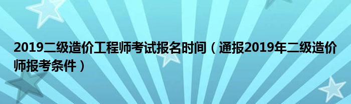 2019二级造价工程师考试报名时间（通报2019年二级造价师报考条件）