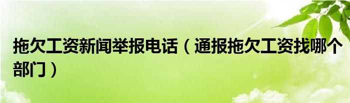 拖欠工资新闻举报电话（通报拖欠工资找哪个部门）