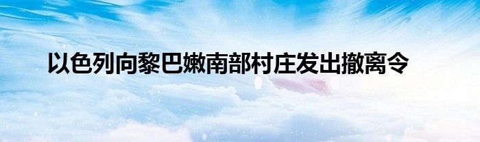 以色列向黎巴嫩南部村庄发出撤离令