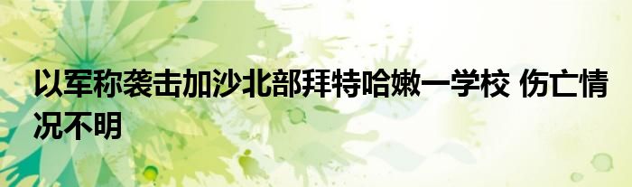 以军称袭击加沙北部拜特哈嫩一学校 伤亡情况不明