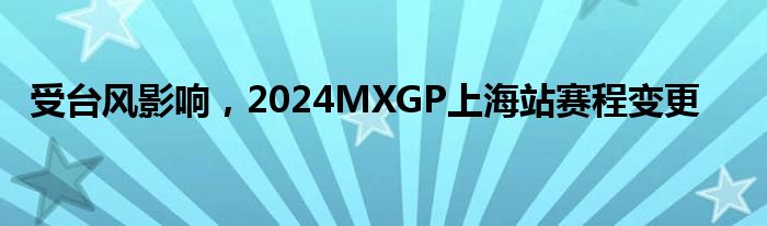 受台风影响，2024MXGP上海站赛程变更