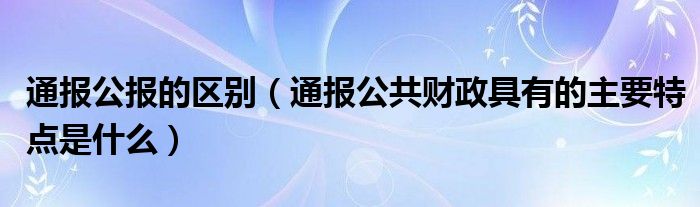 通报公报的区别（通报公共财政具有的主要特点是什么）