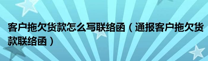 客户拖欠货款怎么写联络函（通报客户拖欠货款联络函）