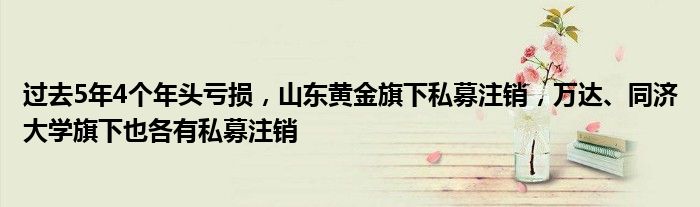 过去5年4个年头亏损，山东黄金旗下私募注销，万达、同济大学旗下也各有私募注销