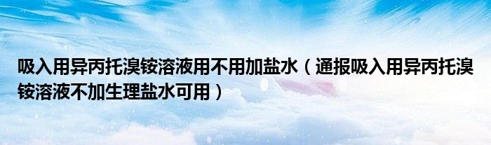 吸入用异丙托溴铵溶液用不用加盐水（通报吸入用异丙托溴铵溶液不加生理盐水可用）