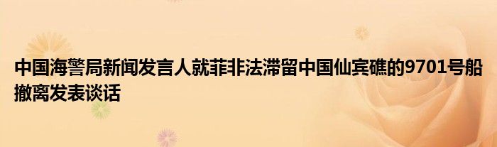 中国海警局新闻发言人就菲非法滞留中国仙宾礁的9701号船撤离发表谈话