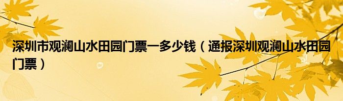 深圳市观澜山水田园门票一多少钱（通报深圳观澜山水田园门票）