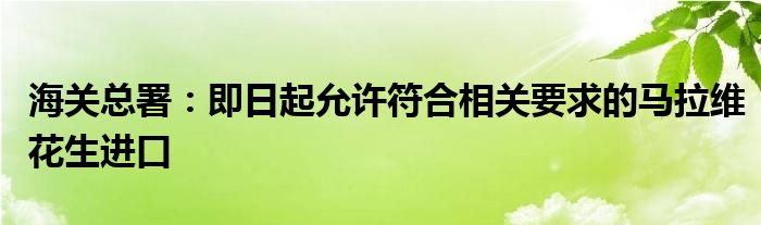 海关总署：即日起允许符合相关要求的马拉维花生进口