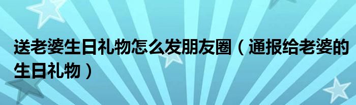 送老婆生日礼物怎么发朋友圈（通报给老婆的生日礼物）