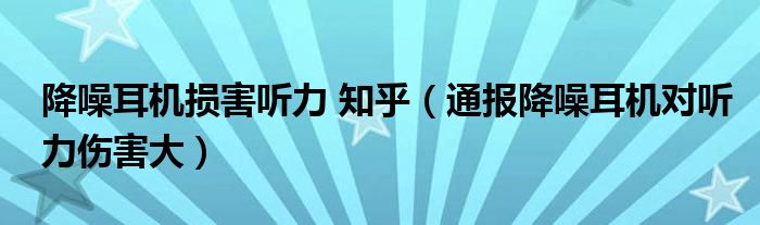 降噪耳机损害听力 知乎（通报降噪耳机对听力伤害大）