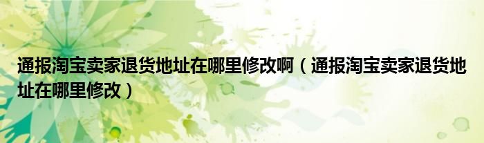 通报淘宝卖家退货地址在哪里修改啊（通报淘宝卖家退货地址在哪里修改）