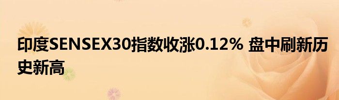 印度SENSEX30指数收涨0.12% 盘中刷新历史新高