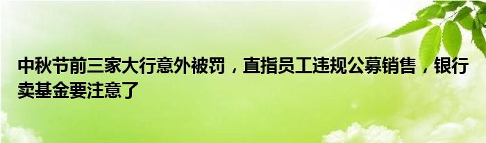 中秋节前三家大行意外被罚，直指员工违规公募销售，银行卖基金要注意了