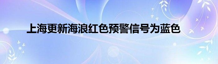 上海更新海浪红色预警信号为蓝色