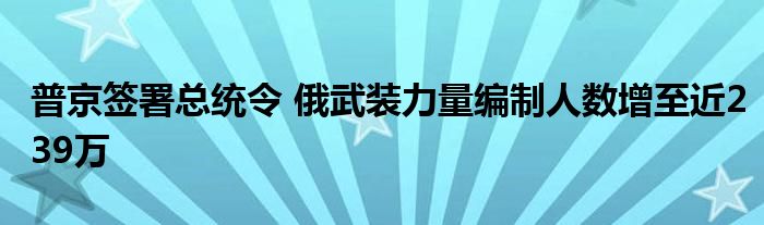 普京签署总统令 俄武装力量编制人数增至近239万