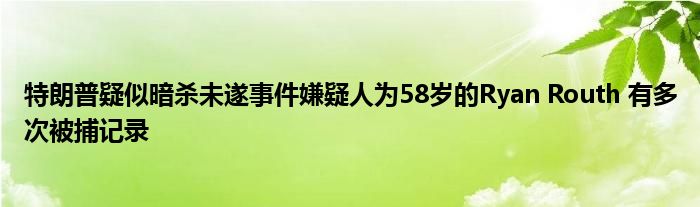 特朗普疑似暗杀未遂事件嫌疑人为58岁的Ryan Routh 有多次被捕记录