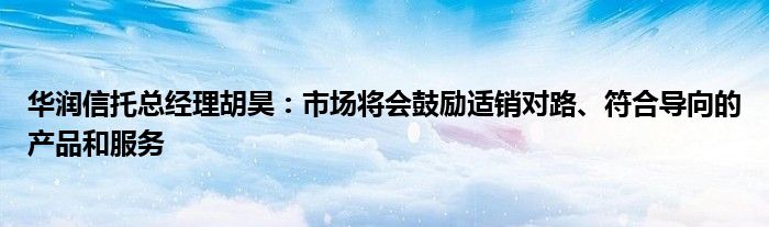 华润信托总经理胡昊：市场将会鼓励适销对路、符合导向的产品和服务