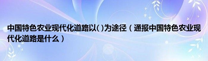 中国特色农业现代化道路以( )为途径（通报中国特色农业现代化道路是什么）