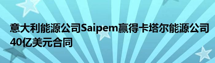 意大利能源公司Saipem赢得卡塔尔能源公司40亿美元合同