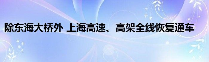 除东海大桥外 上海高速、高架全线恢复通车