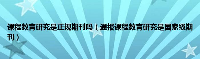 课程教育研究是正规期刊吗（通报课程教育研究是国家级期刊）