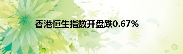 香港恒生指数开盘跌0.67%