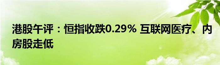 港股午评：恒指收跌0.29% 
医疗、内房股走低