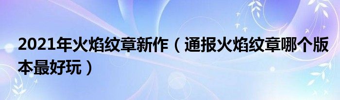 2021年火焰纹章新作（通报火焰纹章哪个版本最好玩）