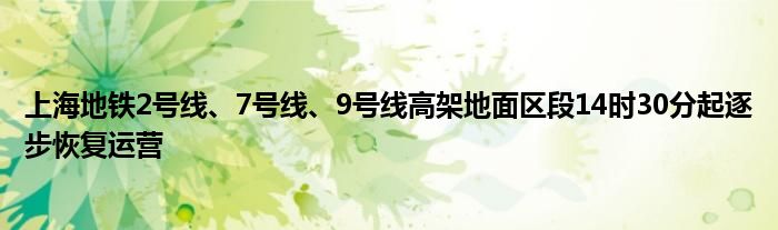 上海地铁2号线、7号线、9号线高架地面区段14时30分起逐步恢复运营