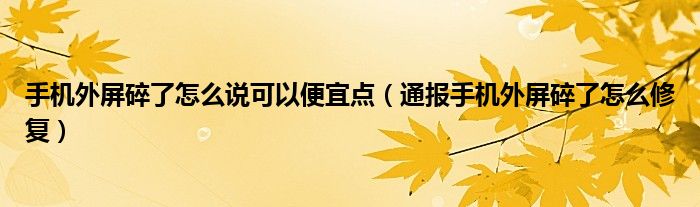 手机外屏碎了怎么说可以便宜点（通报手机外屏碎了怎么修复）