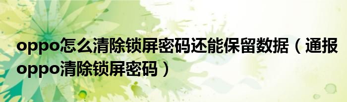 oppo怎么清除锁屏密码还能保留数据（通报oppo清除锁屏密码）