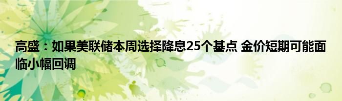 高盛：如果美联储本周选择降息25个基点 金价短期可能面临小幅回调