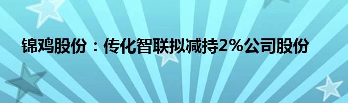 锦鸡股份：传化智联拟减持2%公司股份