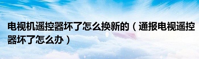 电视机遥控器坏了怎么换新的（通报电视遥控器坏了怎么办）